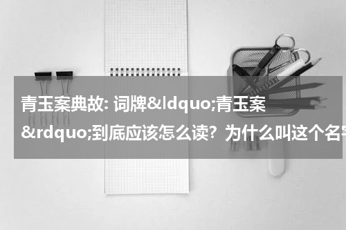 青玉案典故: 词牌&ldquo;青玉案&rdquo;到底应该怎么读？为什么叫这个名字？别再读错了