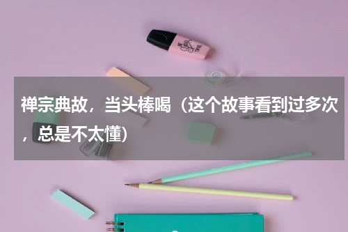 禅宗典故，当头棒喝（这个故事看到过多次，总是不太懂）