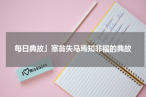 每日典故」塞翁失马焉知非福的典故