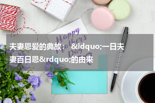 夫妻恩爱的典故： &ldquo;一日夫妻百日恩&rdquo;的由来