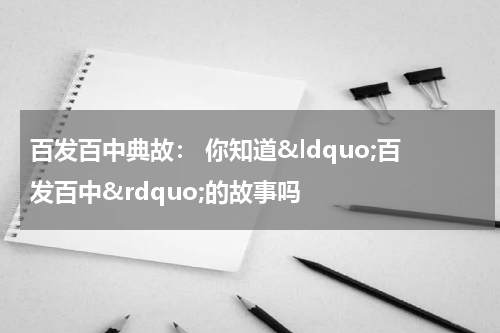 百发百中典故： 你知道&ldquo;百发百中&rdquo;的故事吗