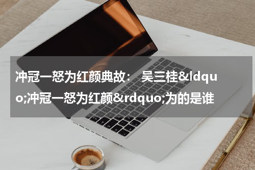 冲冠一怒为红颜典故： 吴三桂&ldquo;冲冠一怒为红颜&rdquo;为的是谁