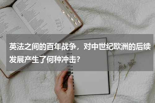 英法之间的百年战争，对中世纪欧洲的后续发展产生了何种冲击？