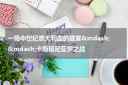 一场中世纪意大利血的盛宴&mdash;&mdash;卡斯塔尼亚罗之战