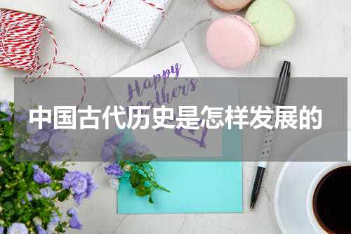 中国古代历史是怎样发展的