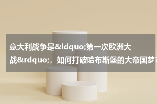 意大利战争是&ldquo;第一次欧洲大战&rdquo;，如何打破哈布斯堡的大帝国梦？