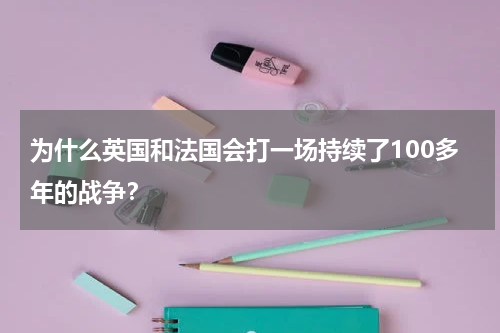 为什么英国和法国会打一场持续了100多年的战争？