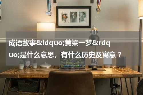 成语故事&ldquo;黄粱一梦&rdquo;是什么意思，有什么历史及寓意 ？