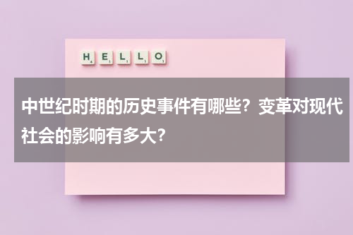 中世纪时期的历史事件有哪些？变革对现代社会的影响有多大？