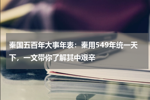 秦国五百年大事年表：秦用549年统一天下，一文带你了解其中艰辛