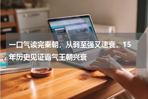 一口气读完秦朝，从弱至强又速衰，15 年历史见证霸气王朝兴衰