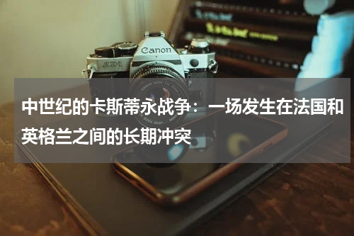 中世纪的卡斯蒂永战争：一场发生在法国和英格兰之间的长期冲突