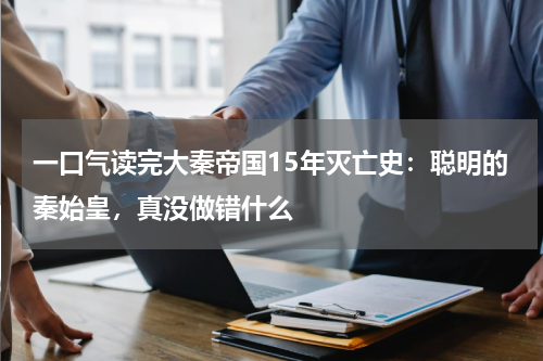 一口气读完大秦帝国15年灭亡史：聪明的秦始皇，真没做错什么