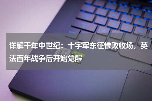 详解千年中世纪：十字军东征惨败收场，英法百年战争后开始觉醒