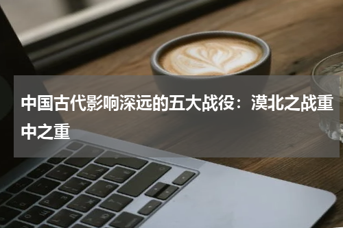 中国古代影响深远的五大战役：漠北之战重中之重