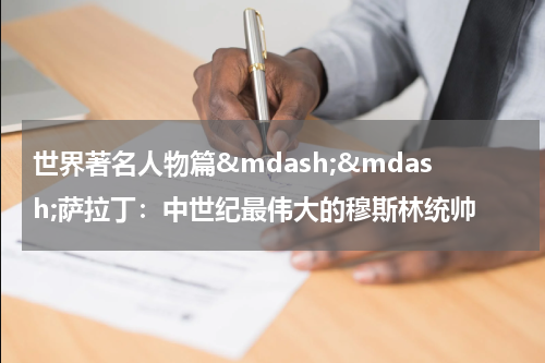 世界著名人物篇&mdash;&mdash;萨拉丁：中世纪最伟大的穆斯林统帅