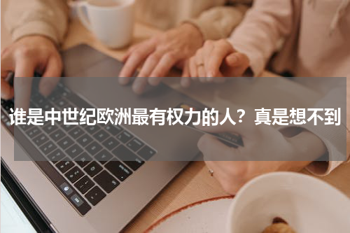谁是中世纪欧洲最有权力的人？真是想不到