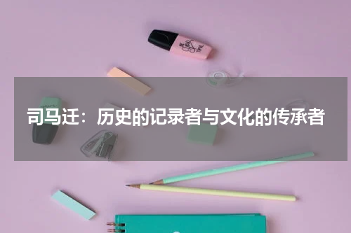 司马迁：历史的记录者与文化的传承者
