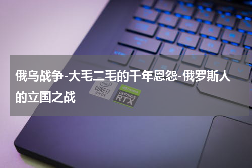俄乌战争-大毛二毛的千年恩怨-俄罗斯人的立国之战