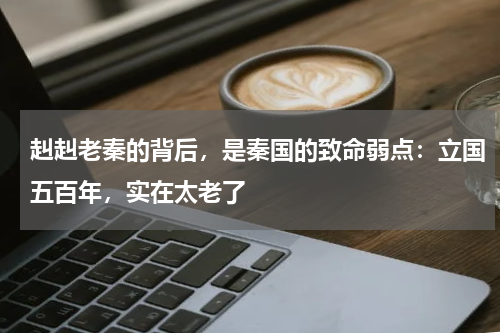 赳赳老秦的背后，是秦国的致命弱点：立国五百年，实在太老了