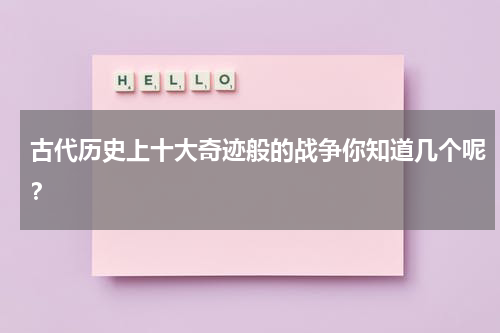 古代历史上十大奇迹般的战争你知道几个呢？