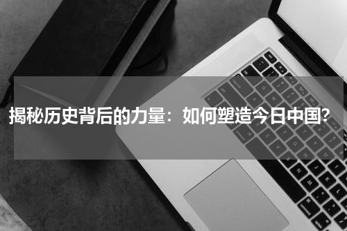 揭秘历史背后的力量：如何塑造今日中国？