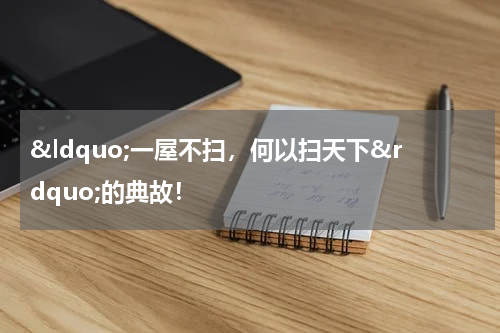 &ldquo;一屋不扫，何以扫天下&rdquo;的典故！
