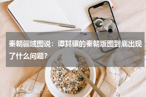 秦朝疆域图说：谭其骧的秦朝版图到底出现了什么问题？