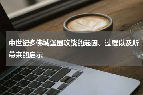 中世纪多佛城堡围攻战的起因、过程以及所带来的启示