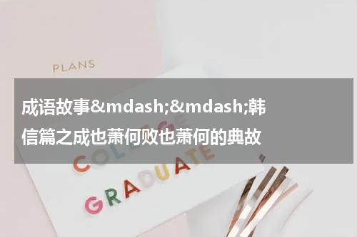 成语故事&mdash;&mdash;韩信篇之成也萧何败也萧何的典故