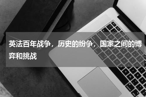 英法百年战争，历史的纷争，国家之间的博弈和挑战