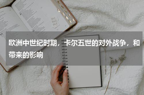 欧洲中世纪时期，卡尔五世的对外战争，和带来的影响
