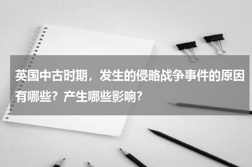 英国中古时期，发生的侵略战争事件的原因有哪些？产生哪些影响？