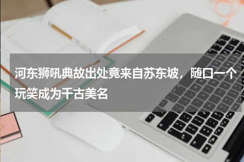 河东狮吼典故出处竟来自苏东坡，随口一个玩笑成为千古美名