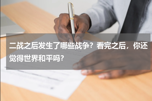 二战之后发生了哪些战争？看完之后，你还觉得世界和平吗？