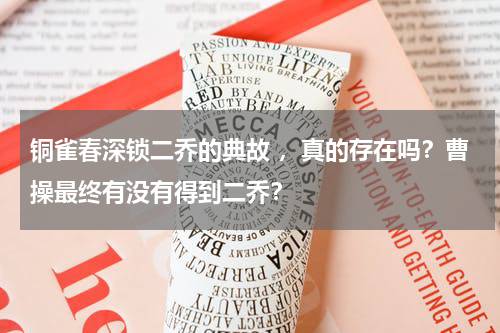 铜雀春深锁二乔的典故 ，真的存在吗？曹操最终有没有得到二乔？