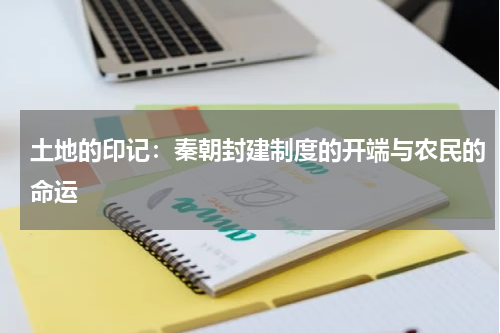 土地的印记：秦朝封建制度的开端与农民的命运