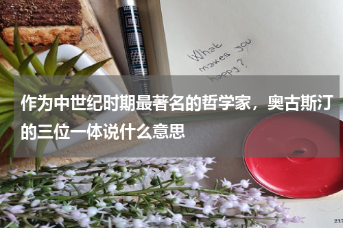 作为中世纪时期最著名的哲学家，奥古斯汀的三位一体说什么意思