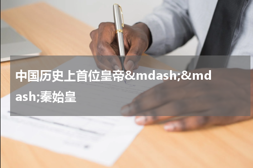 中国历史上首位皇帝&mdash;&mdash;秦始皇