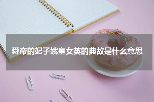 舜帝的妃子娥皇女英的典故是什么意思