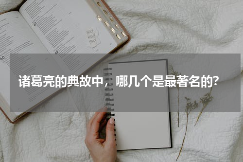 诸葛亮的典故中，哪几个是最著名的？