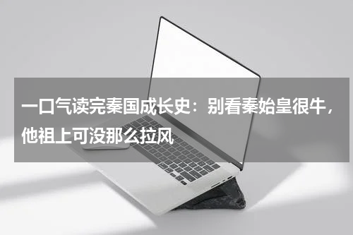 一口气读完秦国成长史：别看秦始皇很牛，他祖上可没那么拉风